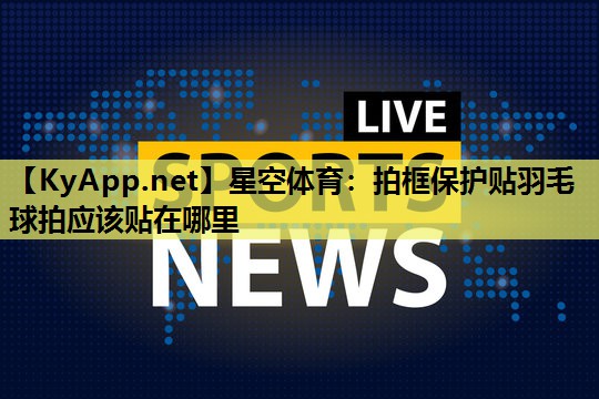 星空体育：拍框保护贴羽毛球拍应该贴在哪里