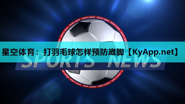 星空体育：打羽毛球怎样预防崴脚