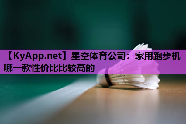 星空体育公司：家用跑步机哪一款性价比比较高的