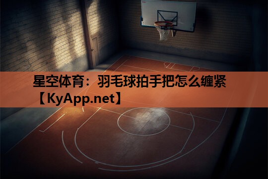 星空体育：羽毛球拍手把怎么缠紧
