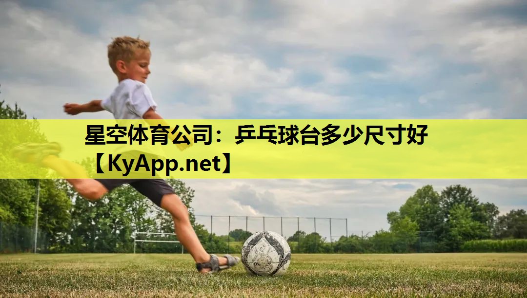 星空体育公司：乒乓球台多少尺寸好