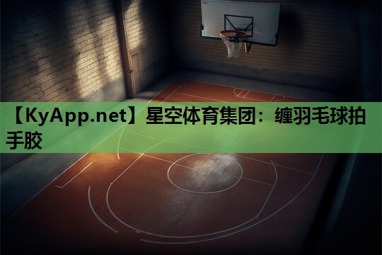 星空体育集团：缠羽毛球拍手胶