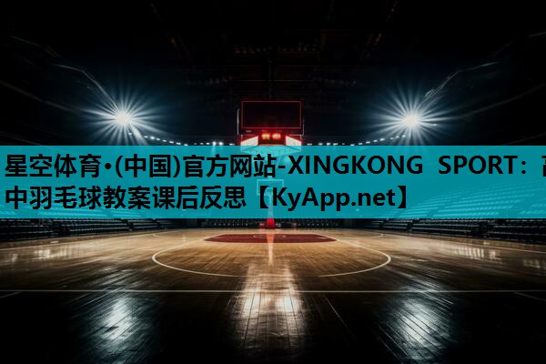 星空体育·(中国)官方网站-XINGKONG SPORT：高中羽毛球教案课后反思