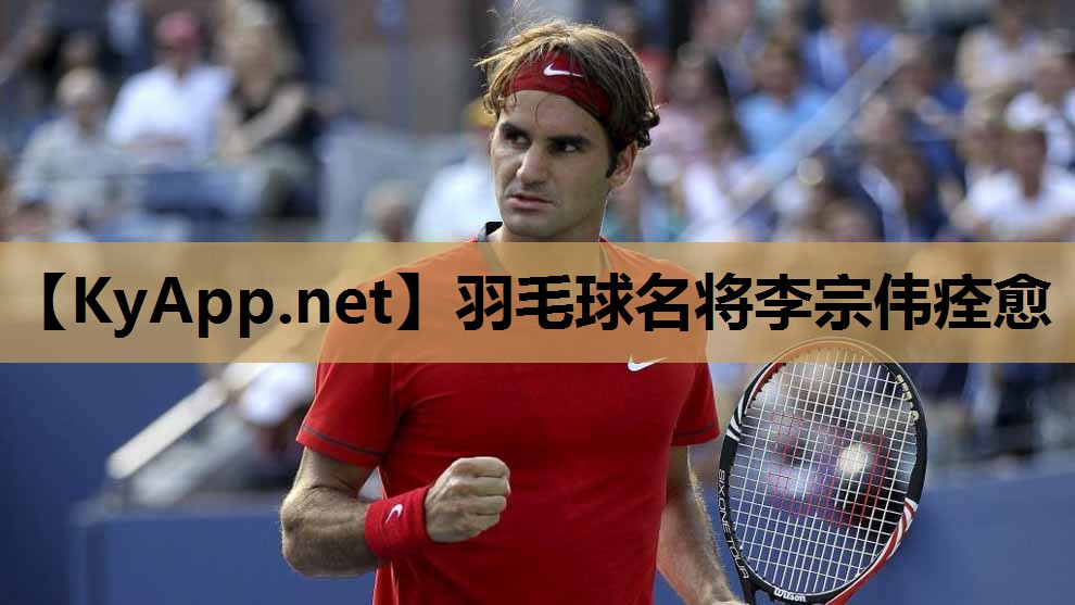 羽毛球名将李宗伟痊愈