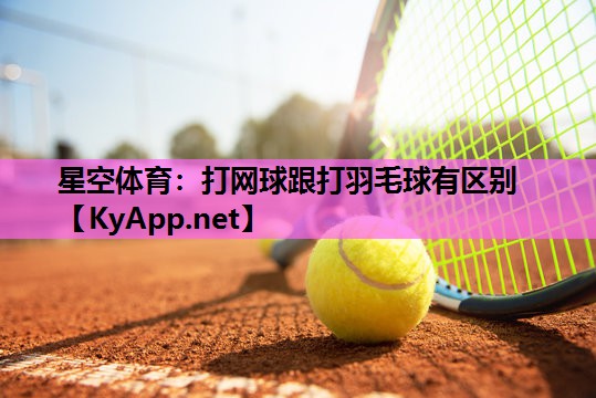 星空体育：打网球跟打羽毛球有区别