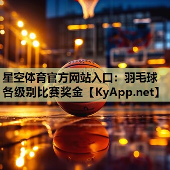 星空体育官方网站入口：羽毛球各级别比赛奖金