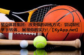 星空体育集团：改变你的训练方式：尝试双杠举手转体，展现你的实力！