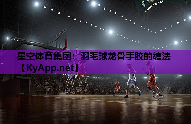 星空体育集团：羽毛球龙骨手胶的缠法