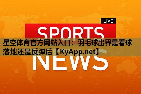 星空体育官方网站入口：羽毛球出界是看球落地还是反弹后