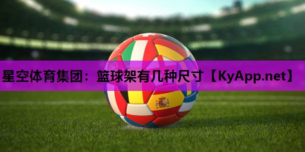 星空体育集团：篮球架有几种尺寸