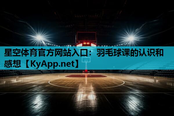 星空体育官方网站入口：羽毛球课的认识和感想