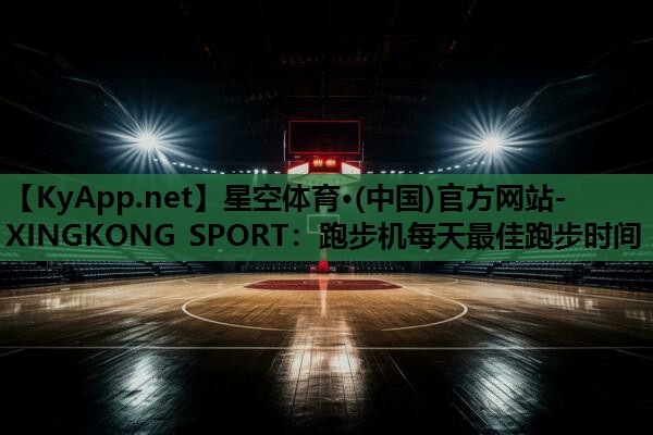 星空体育·(中国)官方网站-XINGKONG SPORT：跑步机每天最佳跑步时间