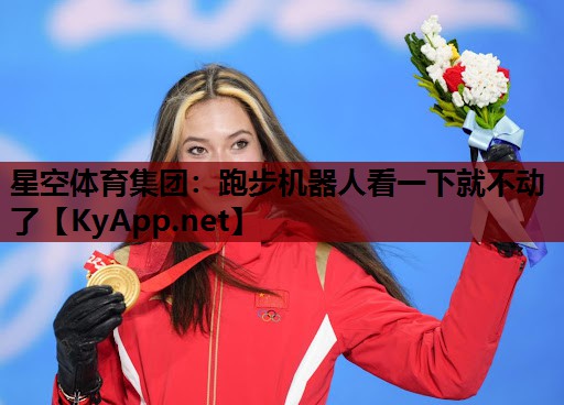 星空体育集团：跑步机器人看一下就不动了