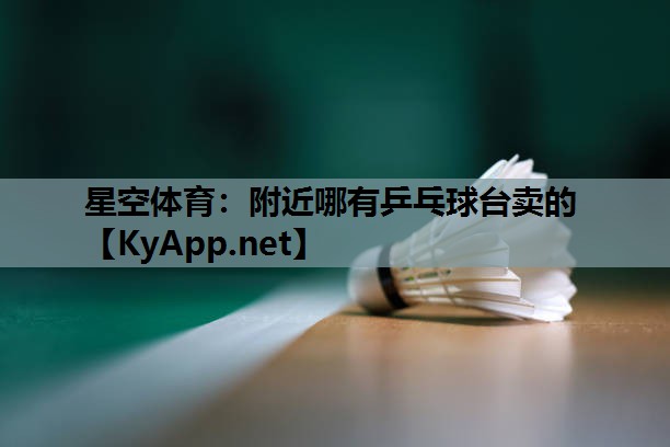 星空体育：附近哪有乒乓球台卖的