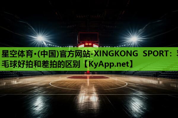 星空体育·(中国)官方网站-XINGKONG SPORT：羽毛球好拍和差拍的区别