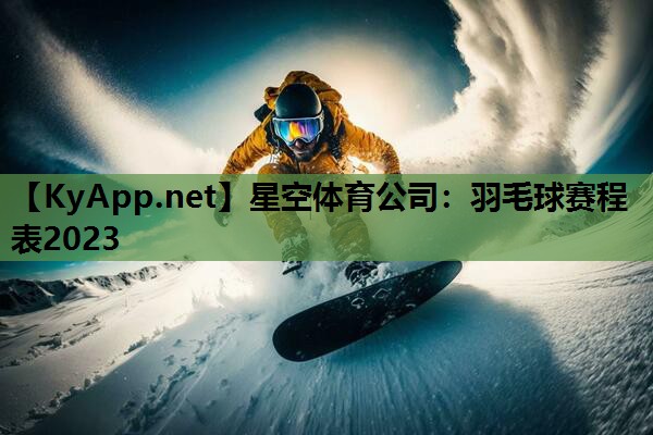 星空体育公司：羽毛球赛程表2023