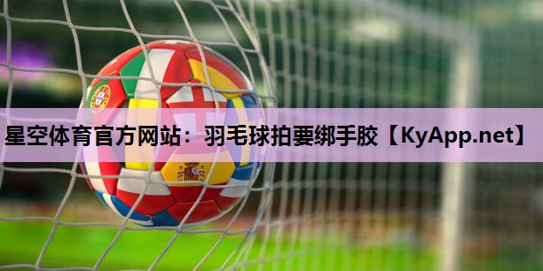 星空体育官方网站：羽毛球拍要绑手胶