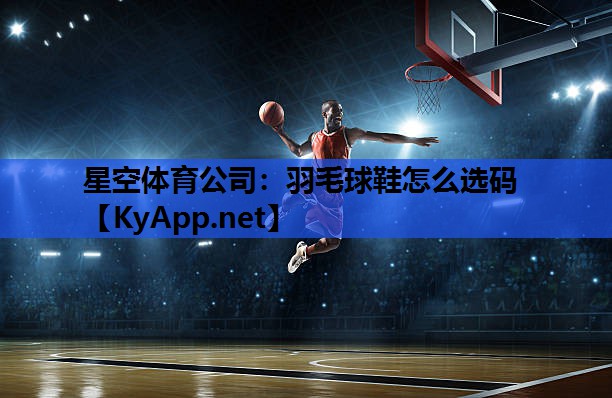 星空体育公司：羽毛球鞋怎么选码
