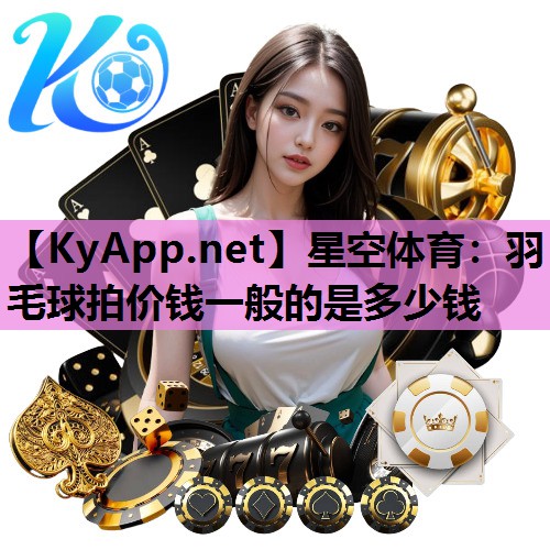 羽毛球拍价钱一般的是多少钱 羽毛球拍价钱一般的是多少钱