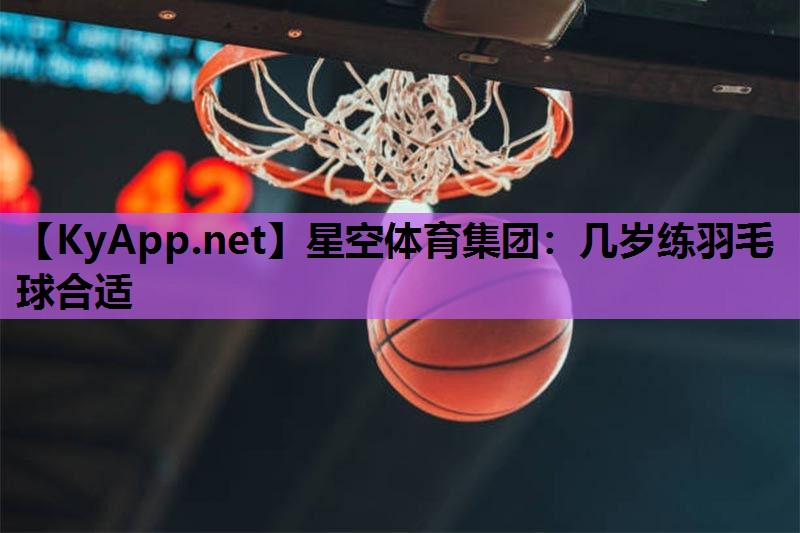 几岁练羽毛球合适 几岁练羽毛球合适
