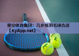 几岁练羽毛球合适 几岁练羽毛球合适