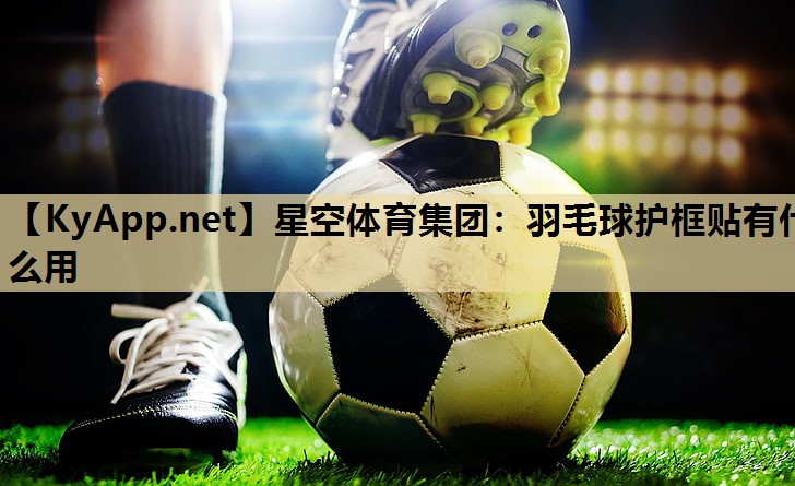 羽毛球护框贴有什么用 羽毛球护框贴有什么用