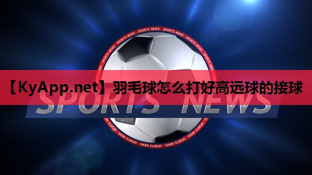 羽毛球怎么打好高远球的接球 羽毛球怎么打好高远球的接球
