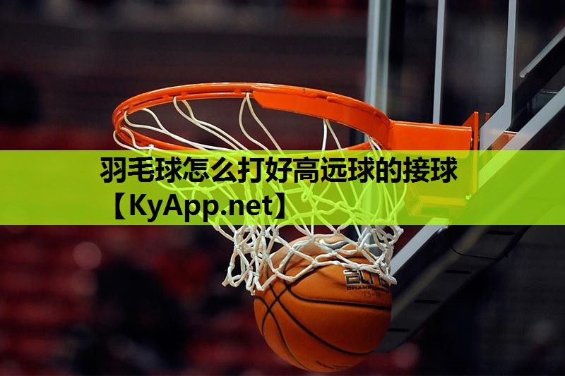 羽毛球怎么打好高远球的接球 羽毛球怎么打好高远球的接球