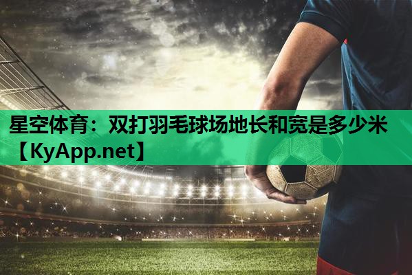 双打羽毛球场地长和宽是多少米 双打羽毛球场地长和宽是多少米