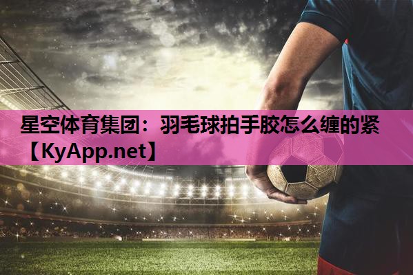 羽毛球拍手胶怎么缠的紧 羽毛球拍手胶怎么缠的紧