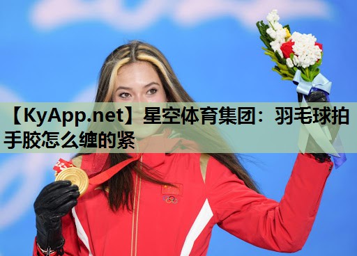 羽毛球拍手胶怎么缠的紧 羽毛球拍手胶怎么缠的紧
