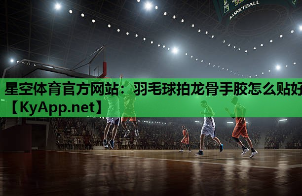 羽毛球拍龙骨手胶怎么贴好 羽毛球拍龙骨手胶怎么贴好
