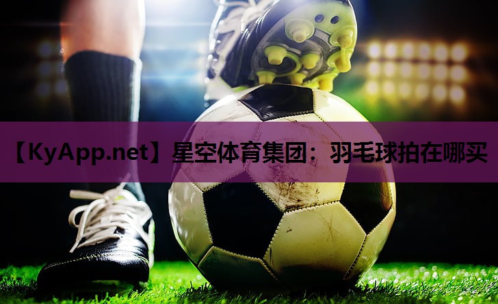 羽毛球拍在哪买 羽毛球拍在哪买