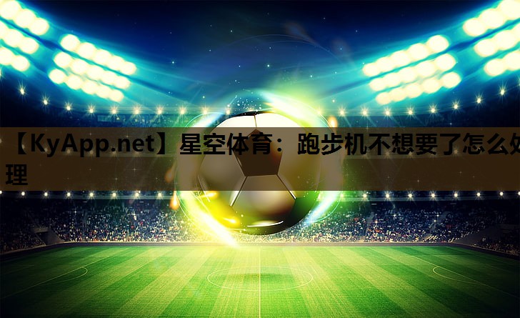 跑步机不想要了怎么处理 跑步机不想要了怎么处理