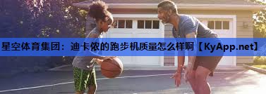 迪卡侬的跑步机质量怎么样啊 迪卡侬的跑步机质量怎么样啊