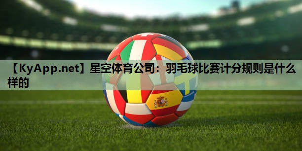 羽毛球比赛计分规则是什么样的 羽毛球比赛计分规则是什么样的