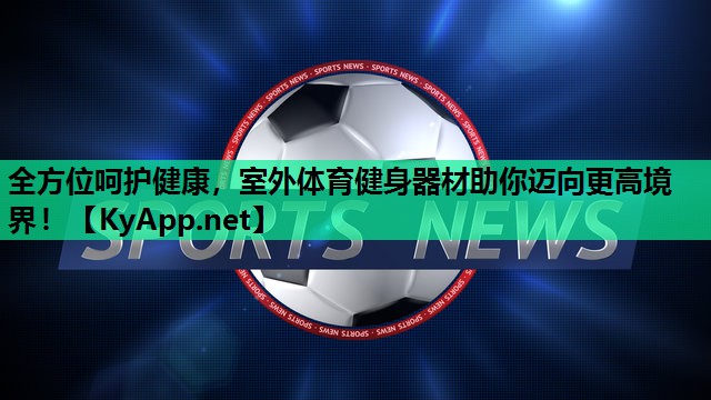 全方位呵护健康,室外体育健身器材助你迈向更高境界! 全方位呵护健康,室外体育健身器材助你迈向更高境界!