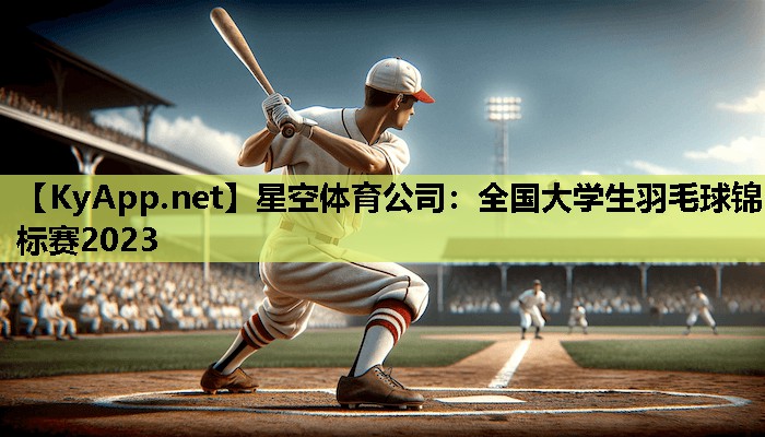 全国大学生羽毛球锦标赛2023 全国大学生羽毛球锦标赛2023