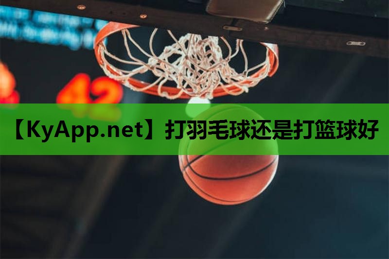 打羽毛球还是打篮球好 打羽毛球还是打篮球好