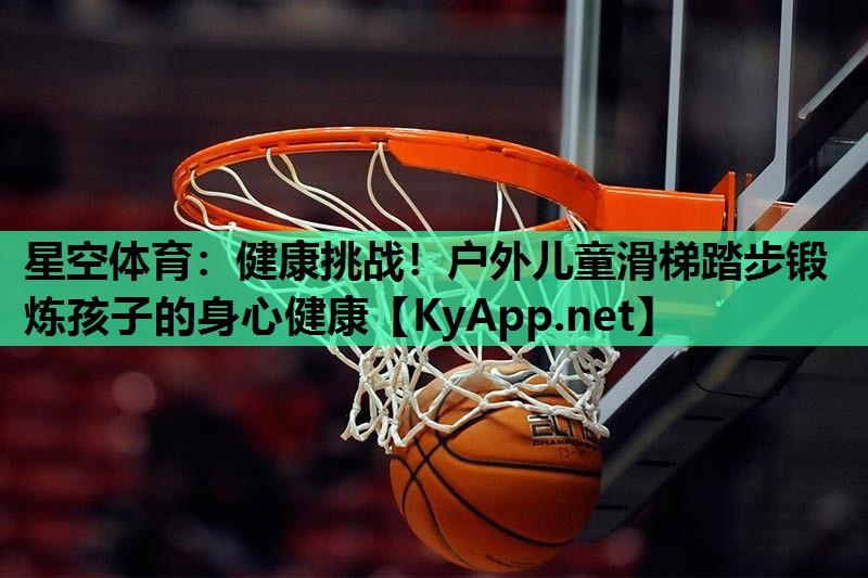 健康挑战!户外儿童滑梯踏步锻炼孩子的身心健康 健康挑战!户外儿童滑梯踏步锻炼孩子的身心健康