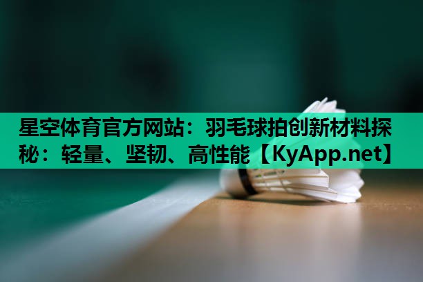 羽毛球拍创新材料探秘:轻量、坚韧、高性能 羽毛球拍创新材料探秘:轻量、坚韧、高性能