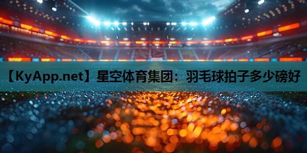 羽毛球拍子多少磅好 羽毛球拍子多少磅好