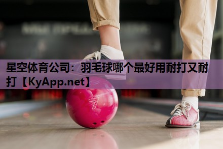 羽毛球哪个最好用耐打又耐打 羽毛球哪个最好用耐打又耐打