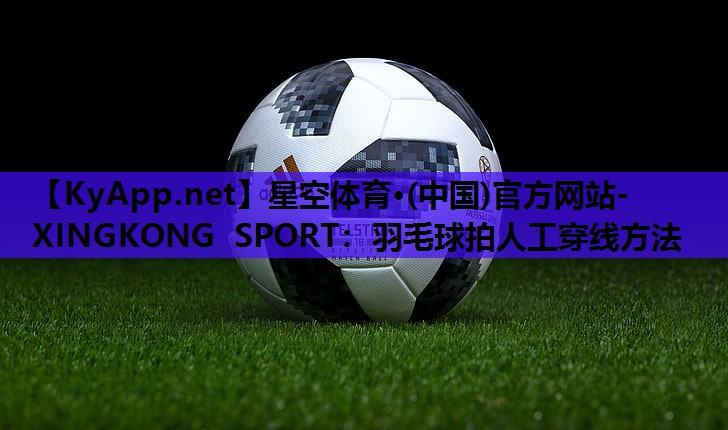 羽毛球拍人工穿线方法 羽毛球拍人工穿线方法