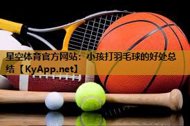 小孩打羽毛球的好处总结 小孩打羽毛球的好处总结