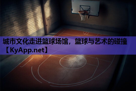 城市文化走进篮球场馆,篮球与艺术的碰撞 城市文化走进篮球场馆,篮球与艺术的碰撞