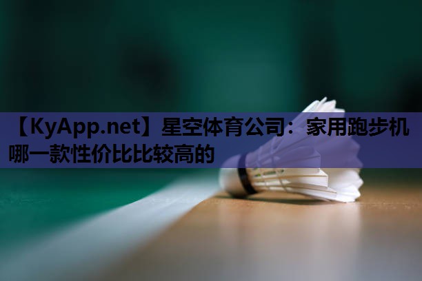 家用跑步机哪一款性价比比较高的 家用跑步机哪一款性价比比较高的