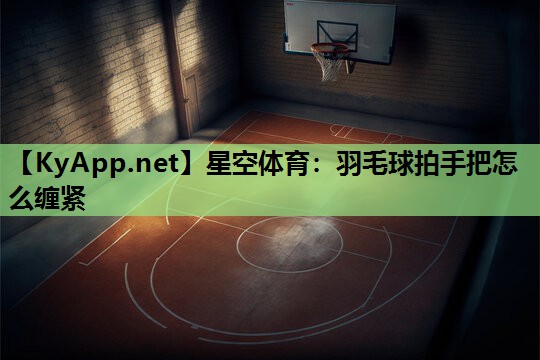 羽毛球拍手把怎么缠紧 羽毛球拍手把怎么缠紧