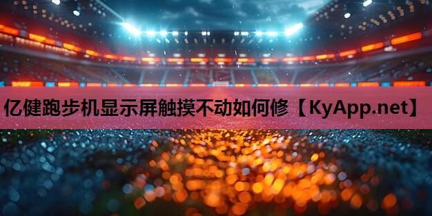 亿健跑步机显示屏触摸不动如何修 亿健跑步机显示屏触摸不动如何修