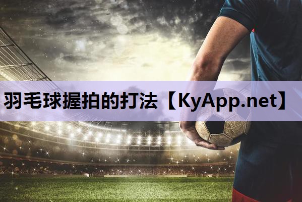 羽毛球握拍的打法 羽毛球握拍的打法